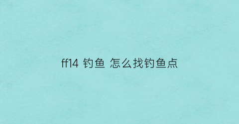 ff14钓鱼怎么找钓鱼点(ff14钓鱼在哪钓)